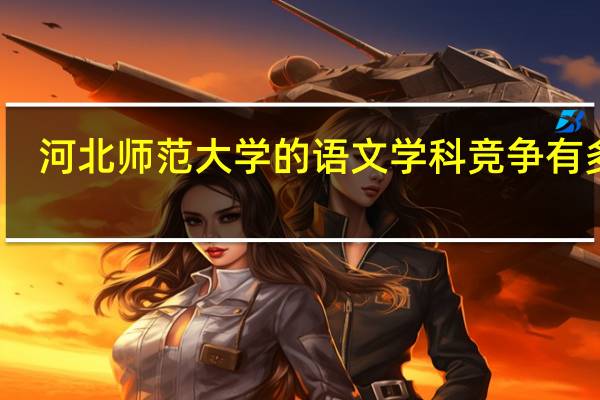 河北师范大学的语文学科竞争有多大