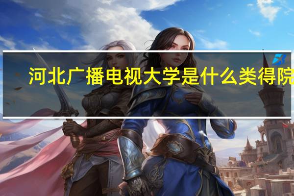 河北广播电视大学是什么类得院校