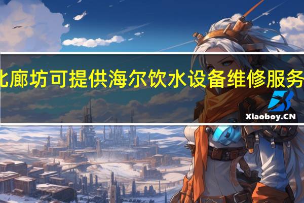 河北廊坊可提供海尔饮水设备维修服务地址在哪