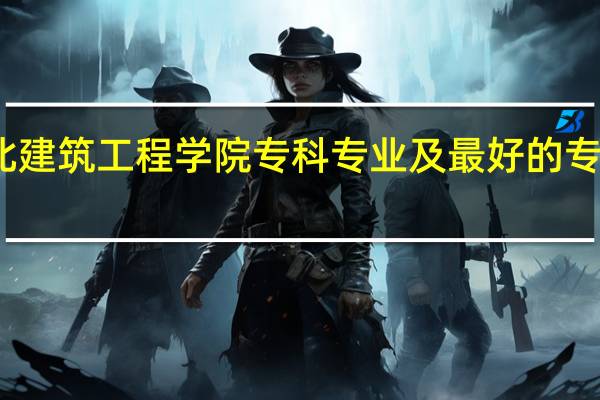 河北建筑工程学院专科专业及最好的专业有哪些