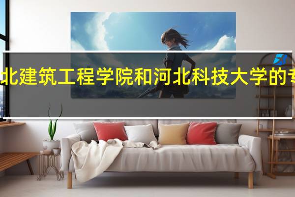 河北建筑工程学院和河北科技大学的专业对比