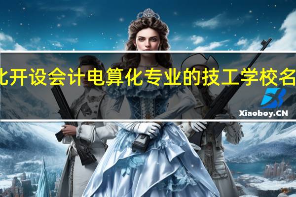 河北开设会计电算化专业的技工学校名单有哪些