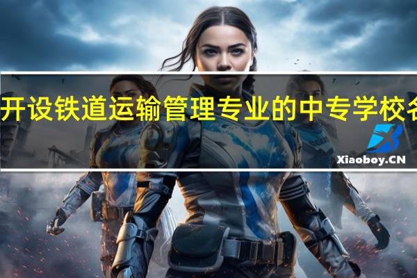 河北开设铁道运输管理专业的中专学校名单有哪些