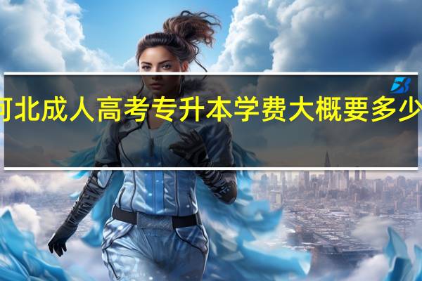河北成人高考專升本學(xué)費(fèi)大概要多少錢一年