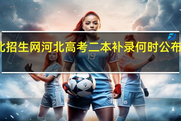河北招生网河北高考二本补录何时公布录取时 间