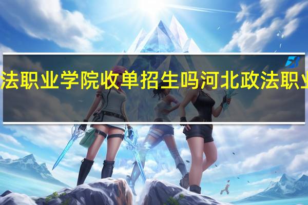 河北政法职业学院收单招生吗 河北政法职业学院怎么样