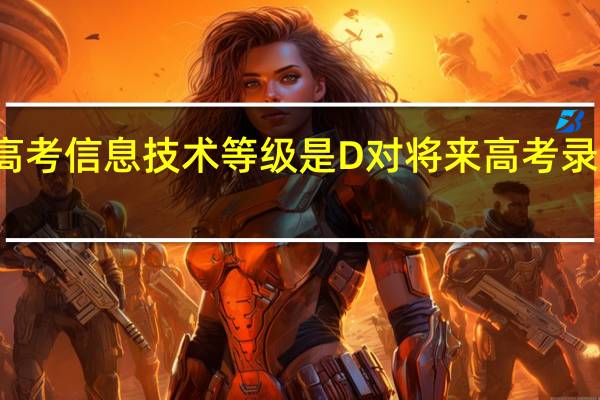 河北新高考信息技术等级是D对将来高考录取有什么影响