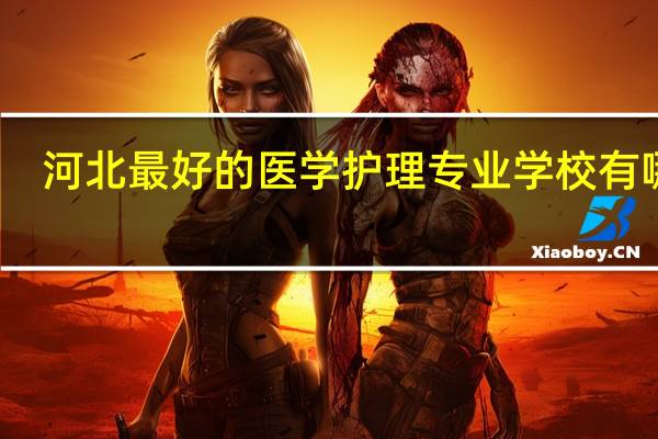 河北最好的医学护理专业学校有哪些