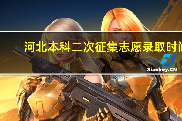河北本科二次征集志愿录取时间