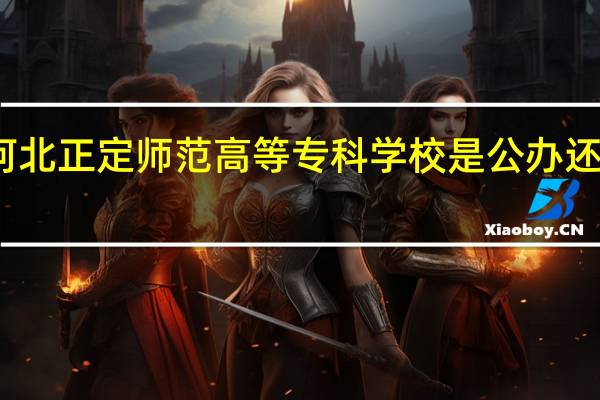 河北正定师范高等专科学校是公办还是民办