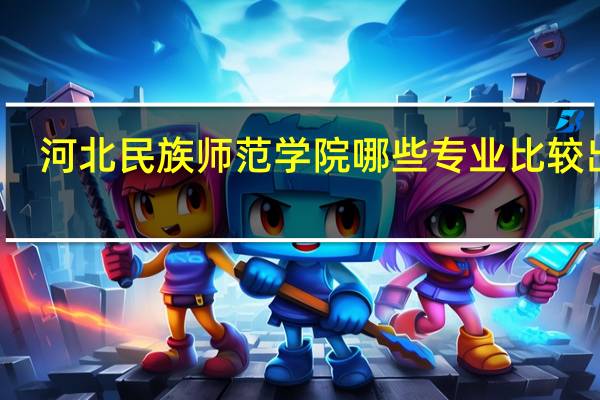河北民族师范学院哪些专业比较出名