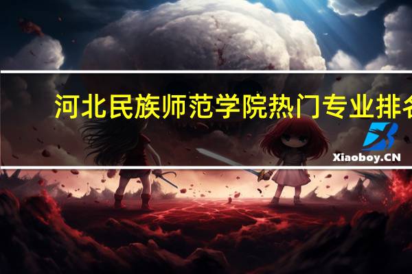 河北民族师范学院热门专业排名