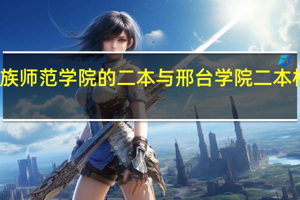 河北民族师范学院的二本与邢台学院二本相比那个更好