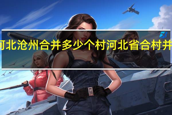 河北沧州合并多少个村 河北省合村并镇名单