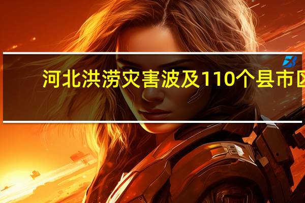 河北洪涝灾害波及110个县市区