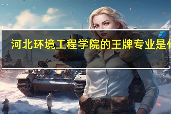 河北环境工程学院的王牌专业是什么