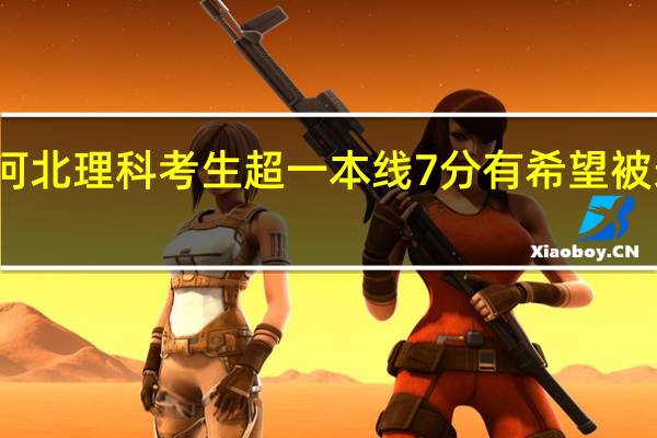河北理科考生超一本线7分有希望被录取吗