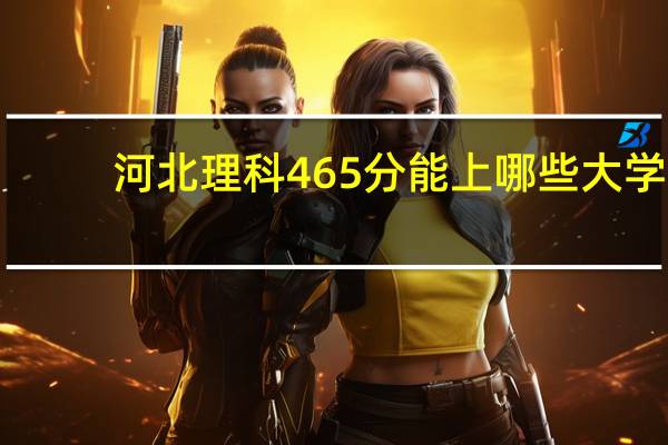 河北理科465分能上哪些大学
