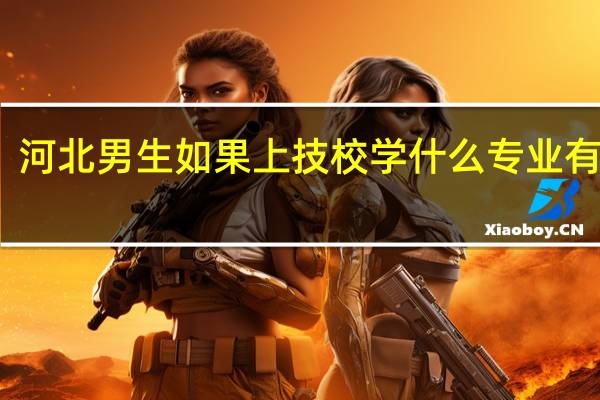 河北男生如果上技校学什么专业有前途