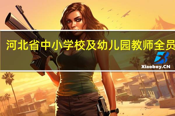 河北省中小学校及幼儿园教师全员培训（2019河北省中小学及幼儿园教师全员培训）