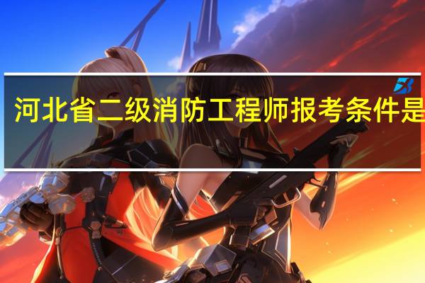 河北省二级消防工程师报考条件是什么