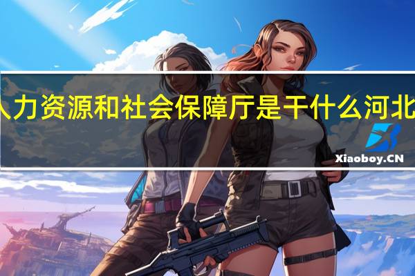 河北省人力资源和社会保障厅是干什么 河北省国土资源厅