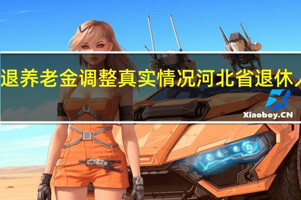 河北省企退养老金调整真实情况 河北省退休人员养老金上调
