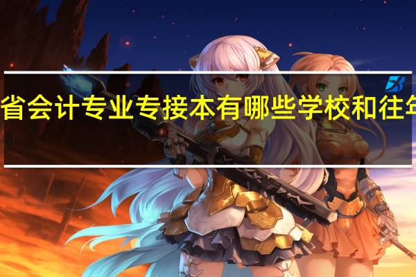 河北省会计专业专接本有哪些学校和往年的分数线