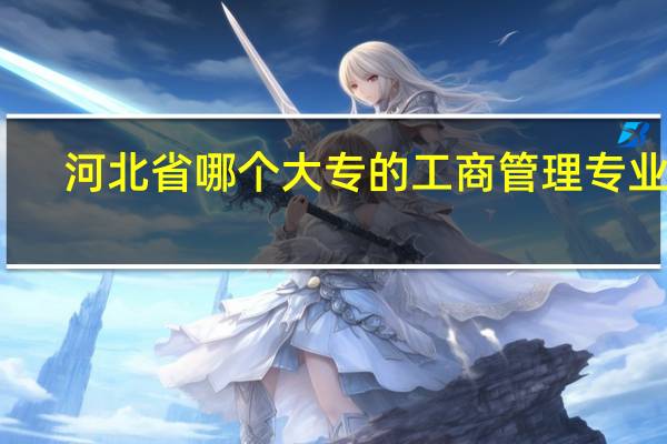河北省哪个大专的工商管理专业好