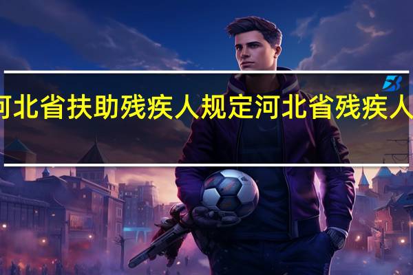 河北省扶助残疾人规定 河北省残疾人联合会