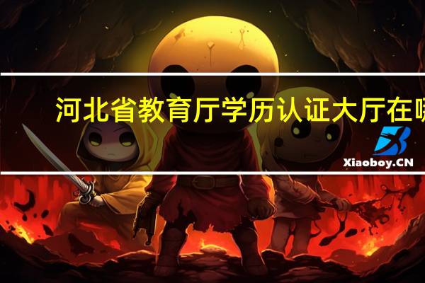 河北省教育厅学历认证大厅在哪（河北省教育厅学历认证中心电话）
