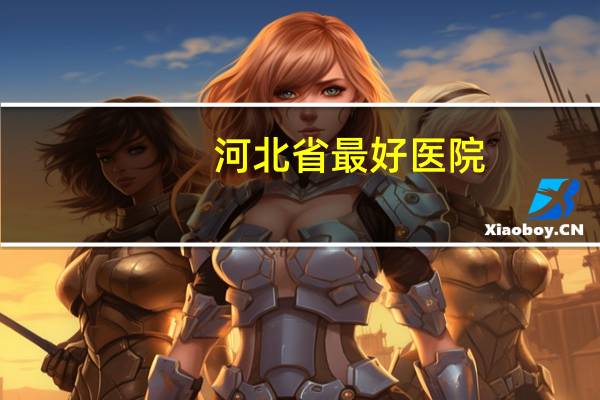 河北省最好医院？河北省四院甲状腺和邯钢哪个好