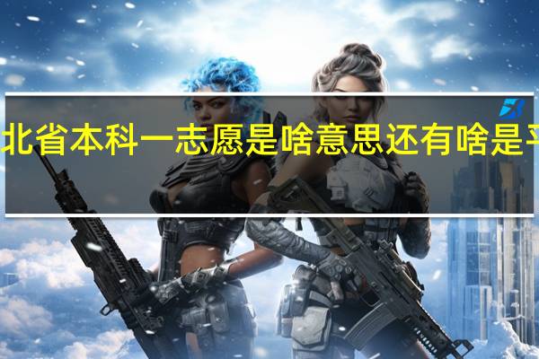 河北省本科一志愿是啥意思还有啥是平行志愿