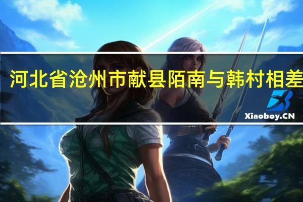 河北省沧州市献县陌南与韩村相差多远