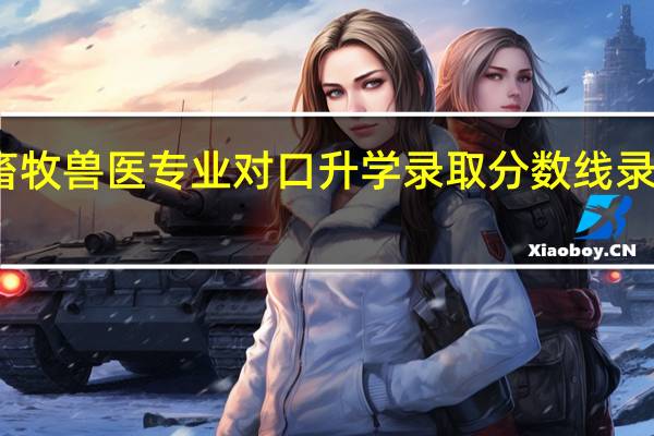 河北省畜牧兽医专业对口升学录取分数线 录取院校有哪些