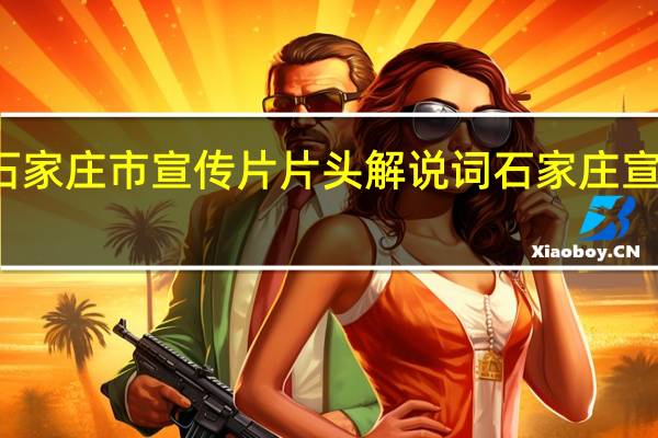 河北省石家庄市宣传片片头解说词 石家庄宣传片制作公司