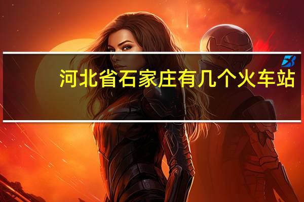 河北省石家庄有几个火车站（石家庄有几个火车站）