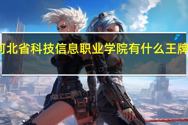 河北省科技信息职业学院有什么王牌专业吗