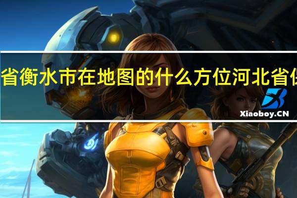 河北省衡水市在地图的什么方位 河北省保定市地图