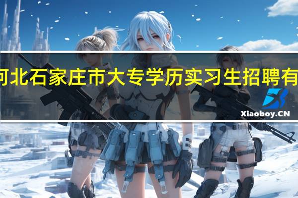 河北石家庄市大专学历实习生招聘有哪几种