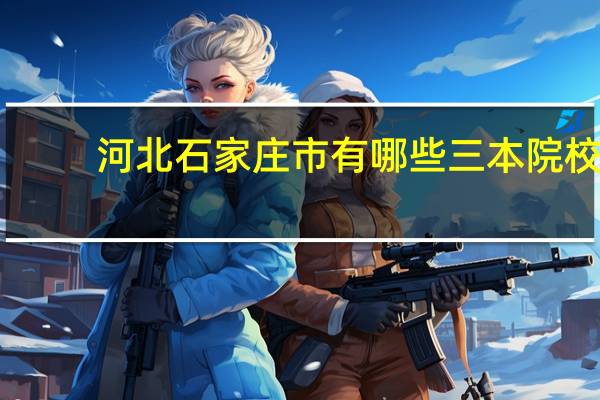 河北石家庄市有哪些三本院校