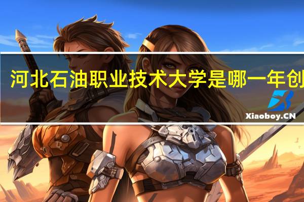 河北石油职业技术大学是哪一年创办的