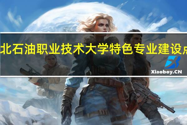 河北石油职业技术大学特色专业建设点有哪些
