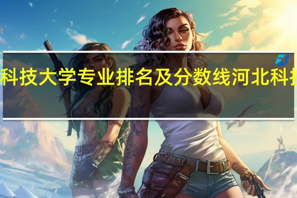 河北科技大学专业排名及分数线河北科技大学专业