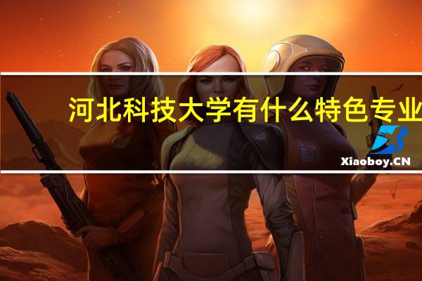 河北科技大学有什么特色专业,专业排名如何