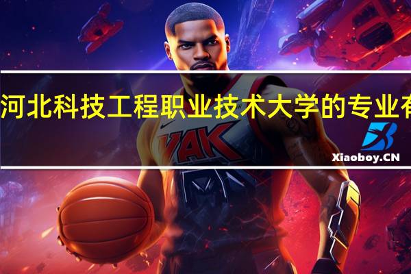 河北科技工程职业技术大学的专业有哪些