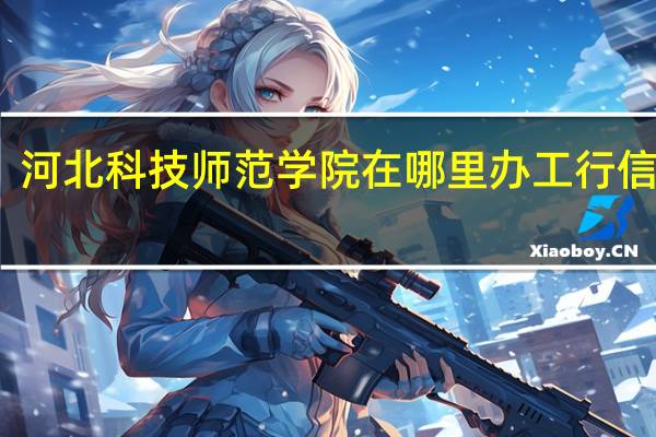 河北科技师范学院在哪里办工行信用卡