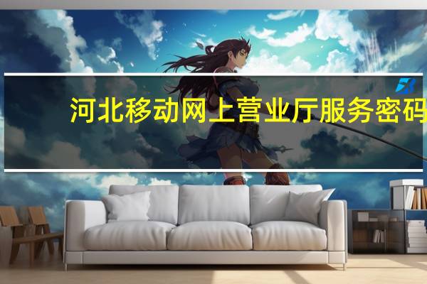 河北移动网上营业厅服务密码（河北移动网上）