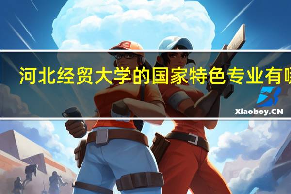 河北经贸大学的国家特色专业有哪些