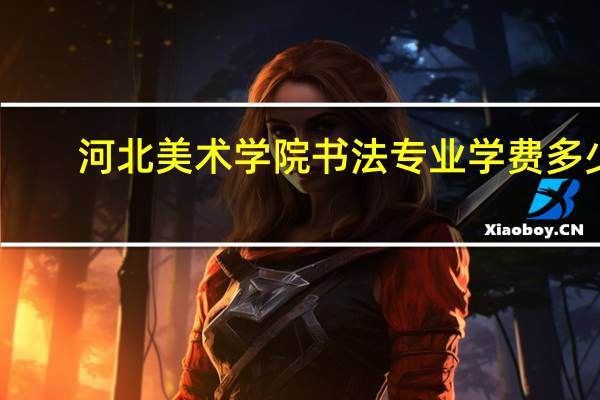 河北美术学院书法专业学费多少